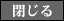 閉じる